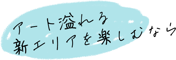 アート溢れる新エリアをたのしむなら